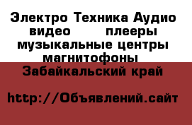 Электро-Техника Аудио-видео - MP3-плееры,музыкальные центры,магнитофоны. Забайкальский край